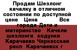 Продам Шезлонг-качалку в отличном состоянии по доступной цене › Цена ­ 1 200 - Все города Дети и материнство » Качели, шезлонги, ходунки   . Карачаево-Черкесская респ.,Карачаевск г.